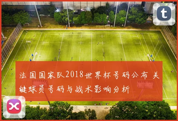 法国国家队2018世界杯号码公布 关键球员号码与战术影响分析