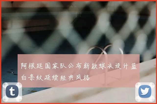 阿根廷国家队公布新款球衣设计蓝白条纹延续经典风格