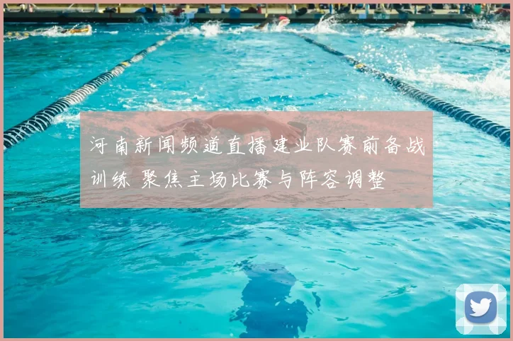 河南新闻频道直播建业队赛前备战训练 聚焦主场比赛与阵容调整