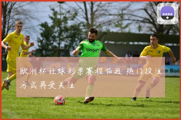 欧洲杯让球彩票赛程临近 热门投注方式再受关注
