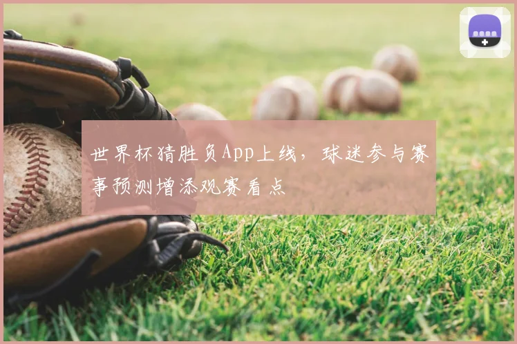 世界杯猜胜负App上线，球迷参与赛事预测增添观赛看点