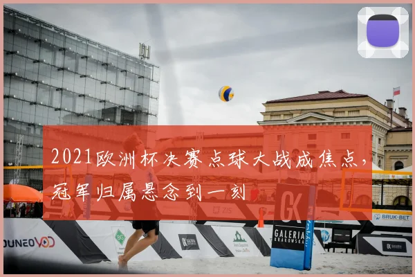 2021欧洲杯决赛点球大战成焦点,冠军归属悬念到一刻
