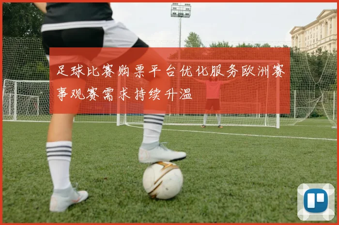 足球比赛购票平台优化服务欧洲赛事观赛需求持续升温