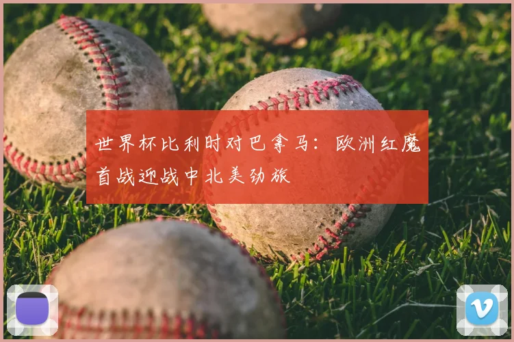 世界杯比利时对巴拿马：欧洲红魔首战迎战中北美劲旅