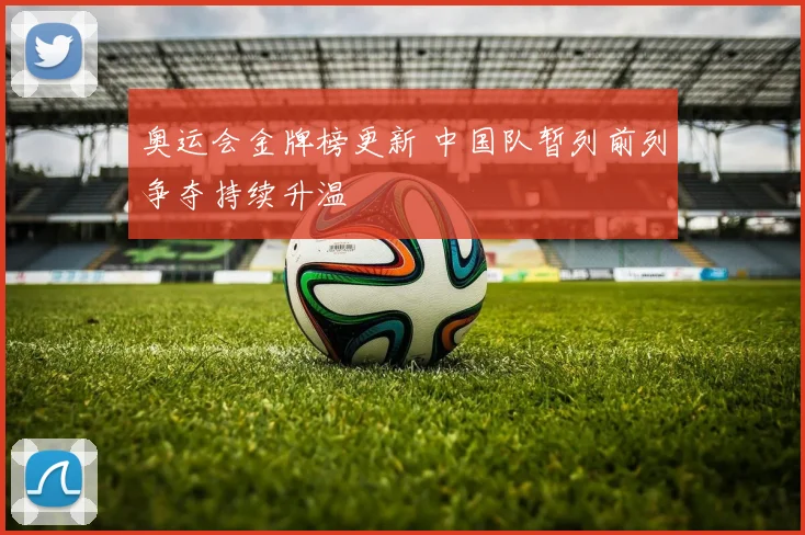 奥运会金牌榜更新 中国队暂列前列争夺持续升温