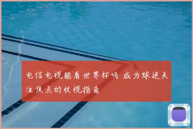 电信电视能看世界杯吗 成为球迷关注焦点的收视指南