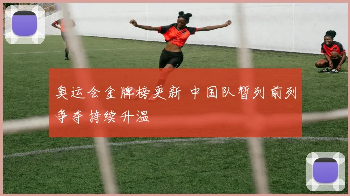 奥运会金牌榜更新 中国队暂列前列争夺持续升温