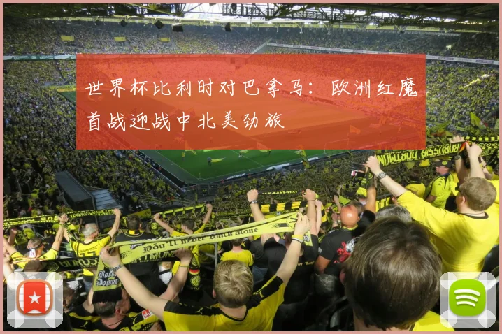 世界杯比利时对巴拿马：欧洲红魔首战迎战中北美劲旅