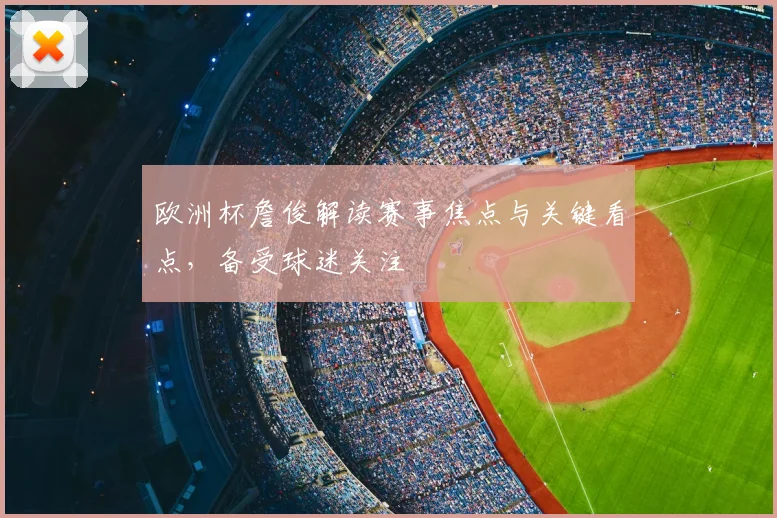 欧洲杯詹俊解读赛事焦点与关键看点，备受球迷关注