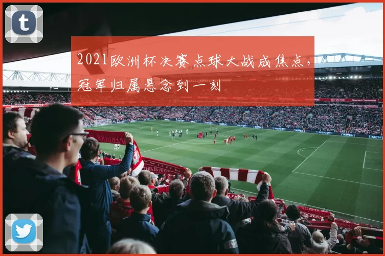 2021欧洲杯决赛点球大战成焦点,冠军归属悬念到一刻